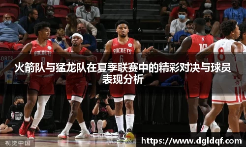 火箭队与猛龙队在夏季联赛中的精彩对决与球员表现分析