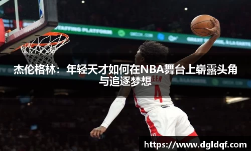 杰伦格林：年轻天才如何在NBA舞台上崭露头角与追逐梦想