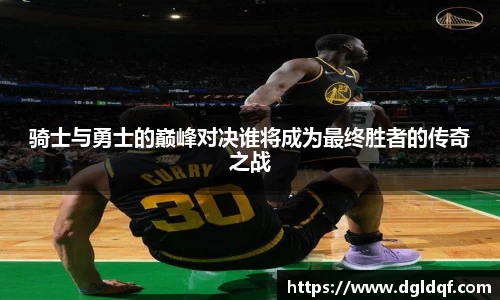 骑士与勇士的巅峰对决谁将成为最终胜者的传奇之战