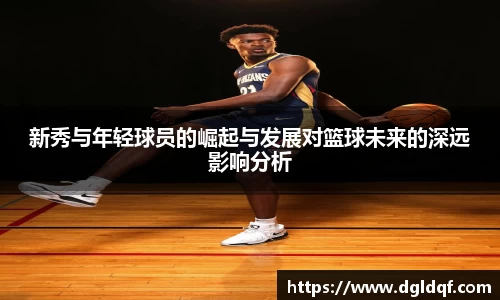 新秀与年轻球员的崛起与发展对篮球未来的深远影响分析