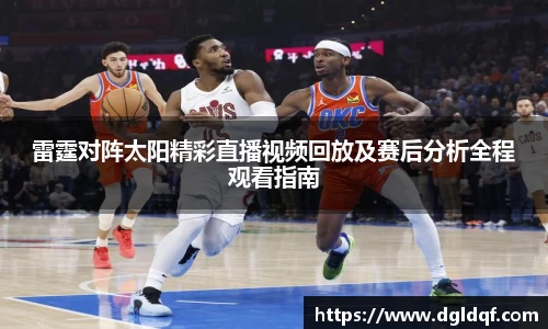雷霆对阵太阳精彩直播视频回放及赛后分析全程观看指南