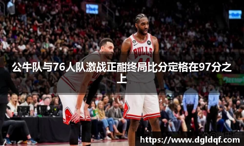公牛队与76人队激战正酣终局比分定格在97分之上