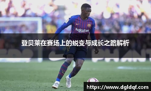 登贝莱在赛场上的蜕变与成长之路解析